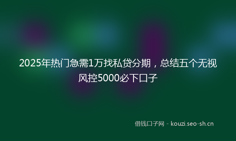 2025年热门急需1万找私贷分期，总结五个无视风控5000必下口子