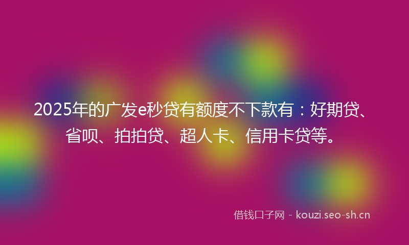 2025年的广发e秒贷有额度不下款有：好期贷、省呗、拍拍贷、超人卡、信用卡贷等。