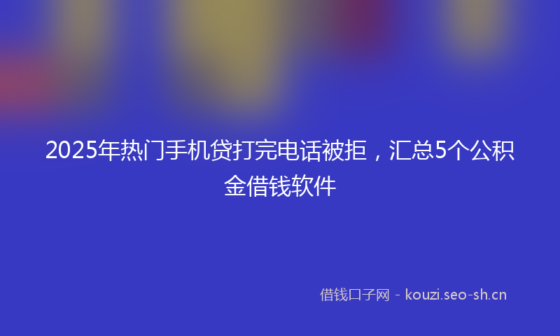 2025年热门手机贷打完电话被拒，汇总5个公积金借钱软件