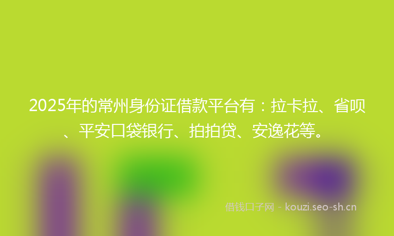2025年的常州身份证借款平台有：拉卡拉、省呗、平安口袋银行、拍拍贷、安逸花等。