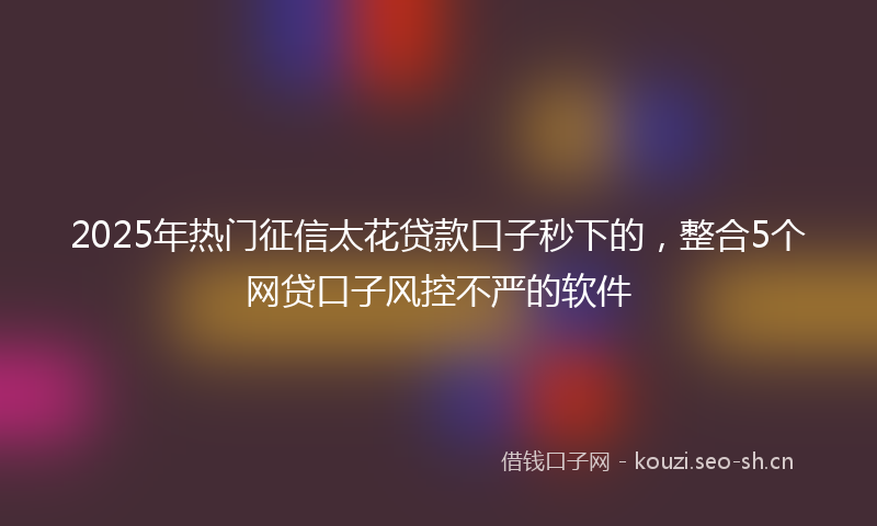 2025年热门征信太花贷款口子秒下的，整合5个网贷口子风控不严的软件