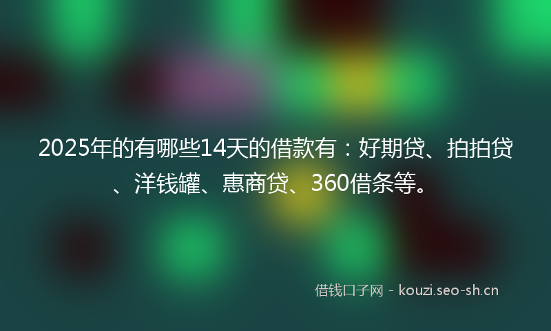 2025年的有哪些14天的借款有：好期贷、拍拍贷、洋钱罐、惠商贷、360借条等。