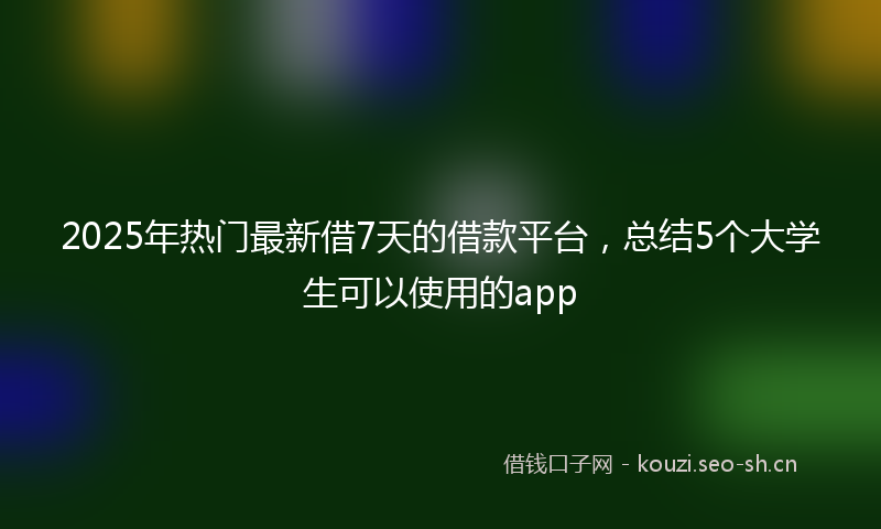 2025年热门最新借7天的借款平台，总结5个大学生可以使用的app
