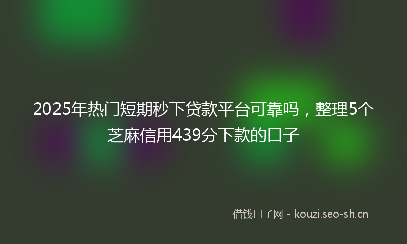 2025年热门短期秒下贷款平台可靠吗，整理5个芝麻信用439分下款的口子