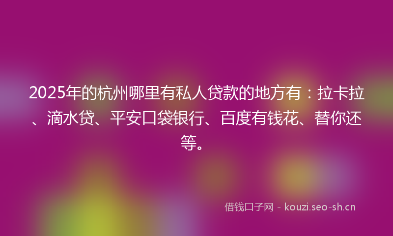 2025年的杭州哪里有私人贷款的地方有：拉卡拉、滴水贷、平安口袋银行、百度有钱花、替你还等。