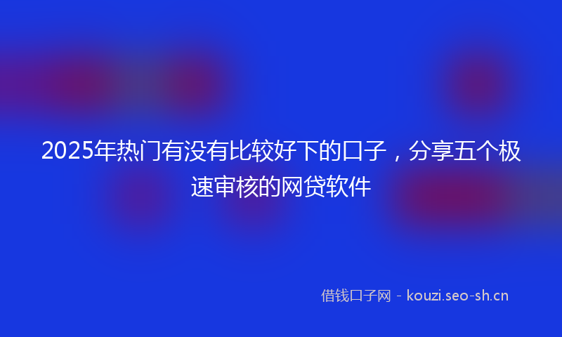 2025年热门有没有比较好下的口子，分享五个极速审核的网贷软件