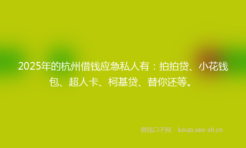 2025年的杭州借钱应急私人有：拍拍贷、小花钱包、超人卡、柯基贷、替你还等。