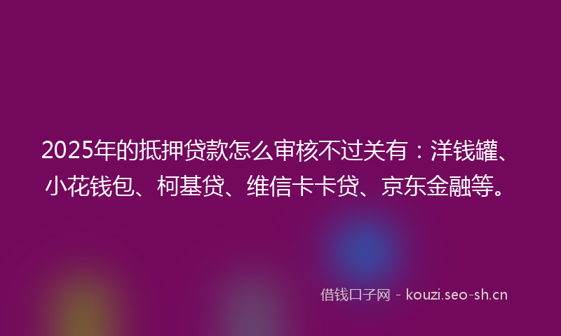 2025年的抵押贷款怎么审核不过关有：洋钱罐、小花钱包、柯基贷、维信卡卡贷、京东金融等。