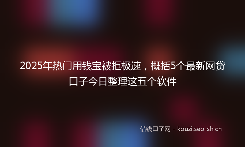 2025年热门用钱宝被拒极速，概括5个最新网贷口子今日整理这五个软件
