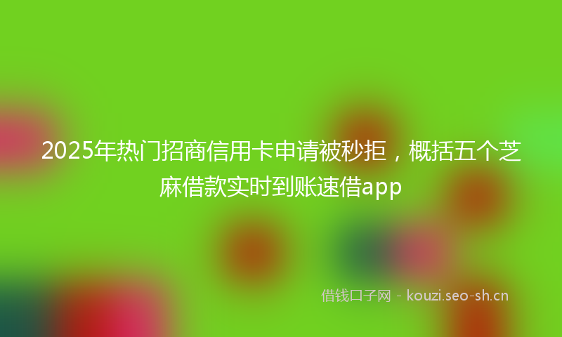 2025年热门招商信用卡申请被秒拒，概括五个芝麻借款实时到账速借app