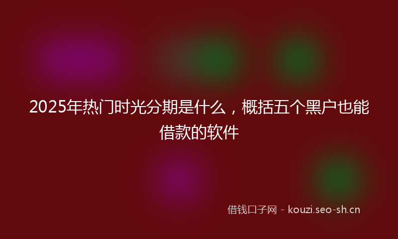 2025年热门时光分期是什么，概括五个黑户也能借款的软件