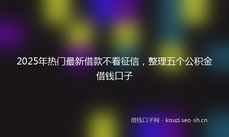 2025年热门最新借款不看征信,整理五个公积金借钱口子