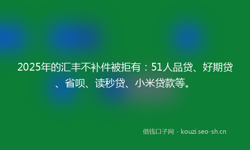 2025年的汇丰不补件被拒有：51人品贷、好期贷、省呗、读秒贷、小米贷款等。