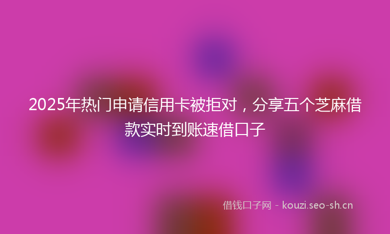 2025年热门申请信用卡被拒对，分享五个芝麻借款实时到账速借口子