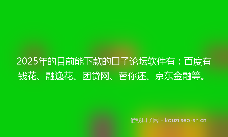 2025年的目前能下款的口子论坛软件有：百度有钱花、融逸花、团贷网、替你还、京东金融等。