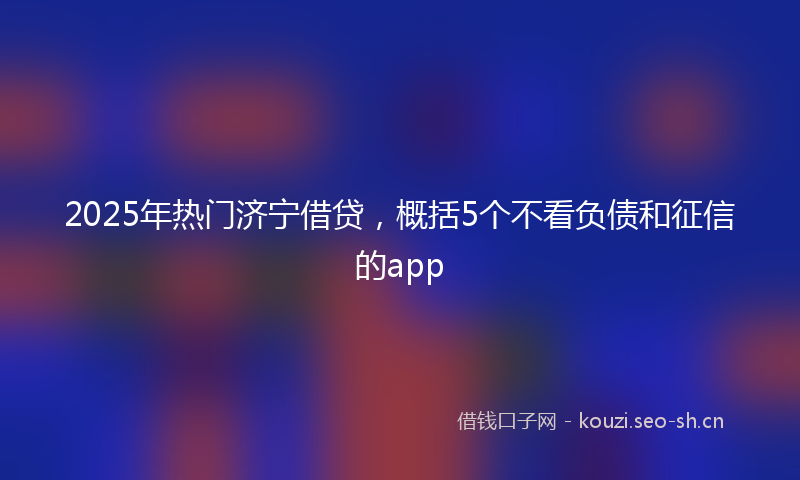 2025年热门济宁借贷，概括5个不看负债和征信的app