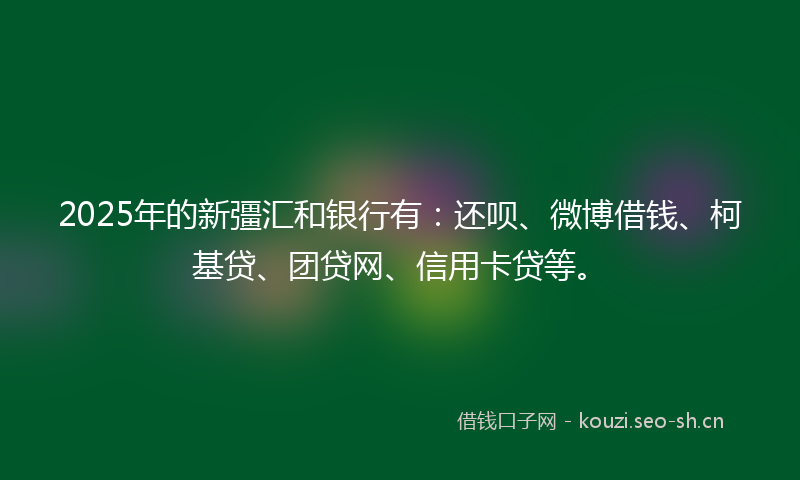 2025年的新彊汇和银行有：还呗、微博借钱、柯基贷、团贷网、信用卡贷等。