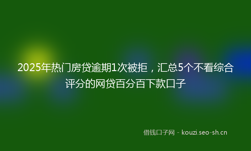 2025年热门房贷逾期1次被拒，汇总5个不看综合评分的网贷百分百下款口子