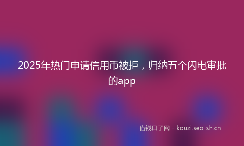2025年热门申请信用币被拒，归纳五个闪电审批的app