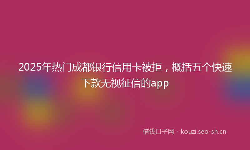 2025年热门成都银行信用卡被拒，概括五个快速下款无视征信的app