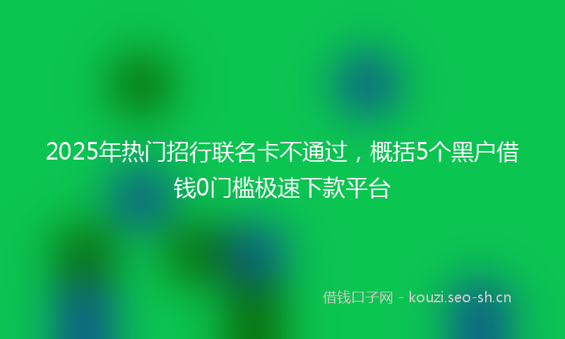 2025年热门招行联名卡不通过，概括5个黑户借钱0门槛极速下款平台
