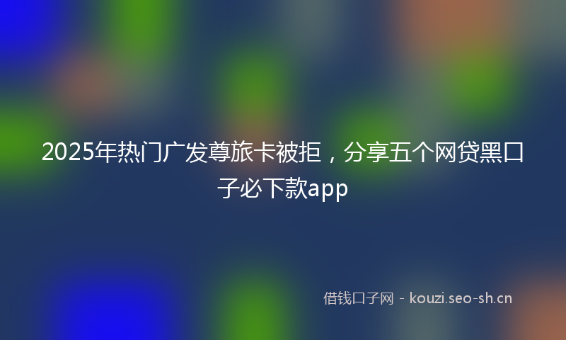 2025年热门广发尊旅卡被拒，分享五个网贷黑口子必下款app