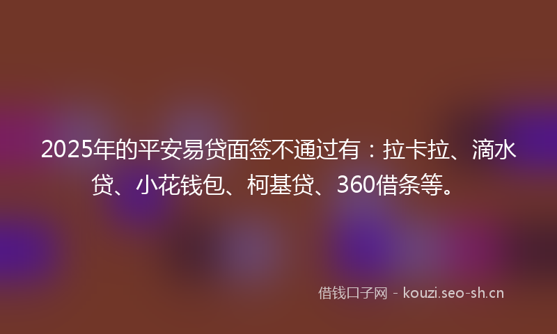 2025年的平安易贷面签不通过有:拉卡拉、滴水贷、小花钱包、柯基贷、360借条等。