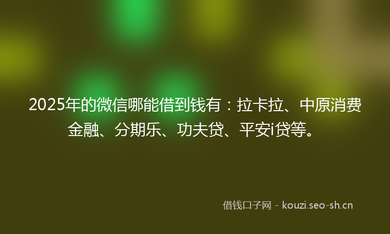 2025年的微信哪能借到钱有：拉卡拉、中原消费金融、分期乐、功夫贷、平安i贷等。
