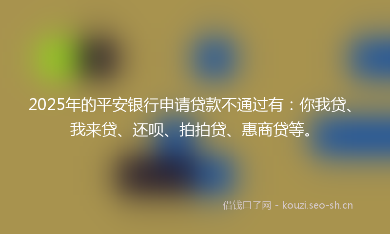 2025年的平安银行申请贷款不通过有:你我贷、我来贷、还呗、拍拍贷、惠商贷等。