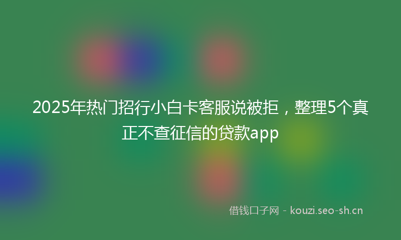 2025年热门招行小白卡客服说被拒,整理5个真正不查征信的贷款app