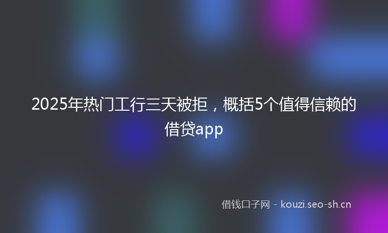 2025年热门工行三天被拒，概括5个值得信赖的借贷app