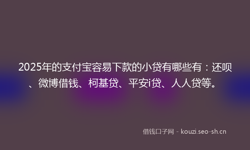 2025年的支付宝容易下款的小贷有哪些有：还呗、微博借钱、柯基贷、平安i贷、人人贷等。
