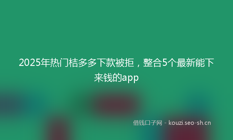 2025年热门桔多多下款被拒，整合5个最新能下来钱的app