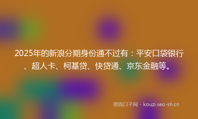 2025年的新浪分期身份通不过有：平安口袋银行、超人卡、柯基贷、快贷通、京东金融等。