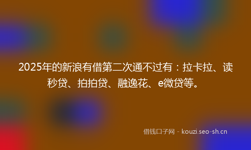 2025年的新浪有借第二次通不过有：拉卡拉、读秒贷、拍拍贷、融逸花、e微贷等。