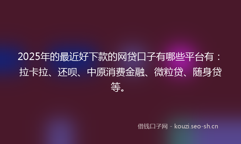 2025年的最近好下款的网贷口子有哪些平台有：拉卡拉、还呗、中原消费金融、微粒贷、随身贷等。