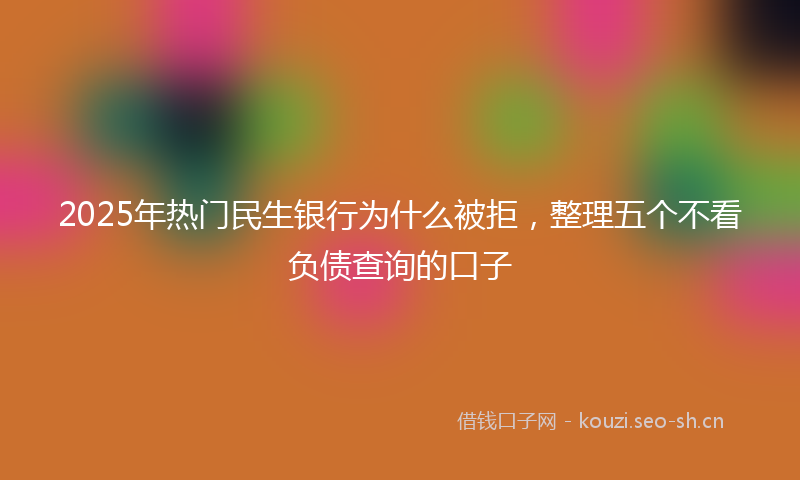 2025年热门民生银行为什么被拒，整理五个不看负债查询的口子
