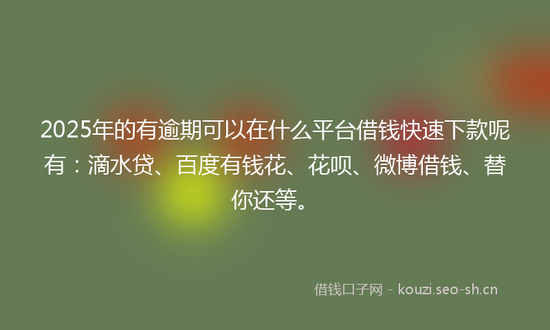 2025年的有逾期可以在什么平台借钱快速下款呢有：滴水贷、百度有钱花、花呗、微博借钱、替你还等。