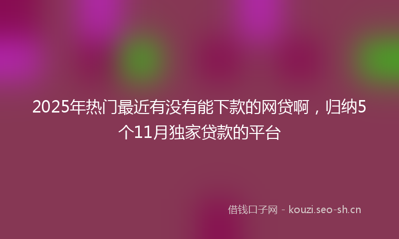 2025年热门最近有没有能下款的网贷啊，归纳5个11月独家贷款的平台