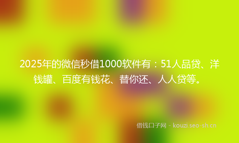 2025年的微信秒借1000软件有：51人品贷、洋钱罐、百度有钱花、替你还、人人贷等。