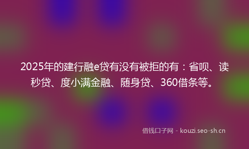 2025年的建行融e贷有没有被拒的有：省呗、读秒贷、度小满金融、随身贷、360借条等。