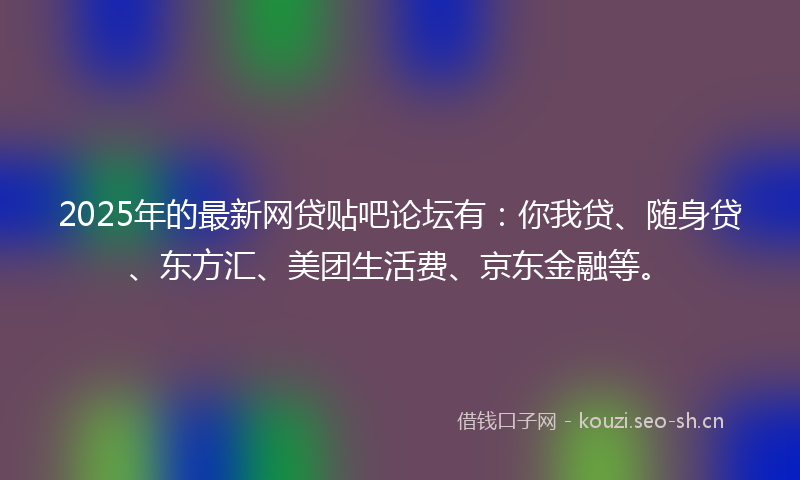 2025年的最新网贷贴吧论坛有:你我贷、随身贷、东方汇、美团生活费、京东金融等。