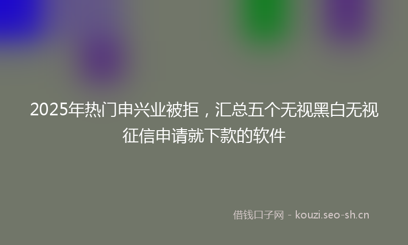 2025年热门申兴业被拒，汇总五个无视黑白无视征信申请就下款的软件