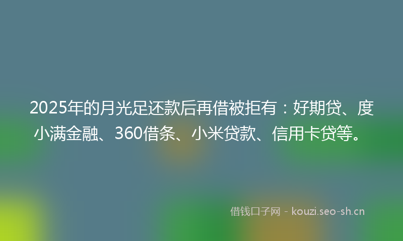 2025年的月光足还款后再借被拒有:好期贷、度小满金融、360借条、小米贷款、信用卡贷等。