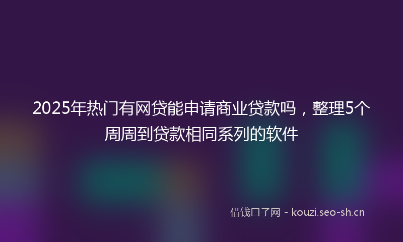 2025年热门有网贷能申请商业贷款吗,整理5个周周到贷款相同系列的软件
