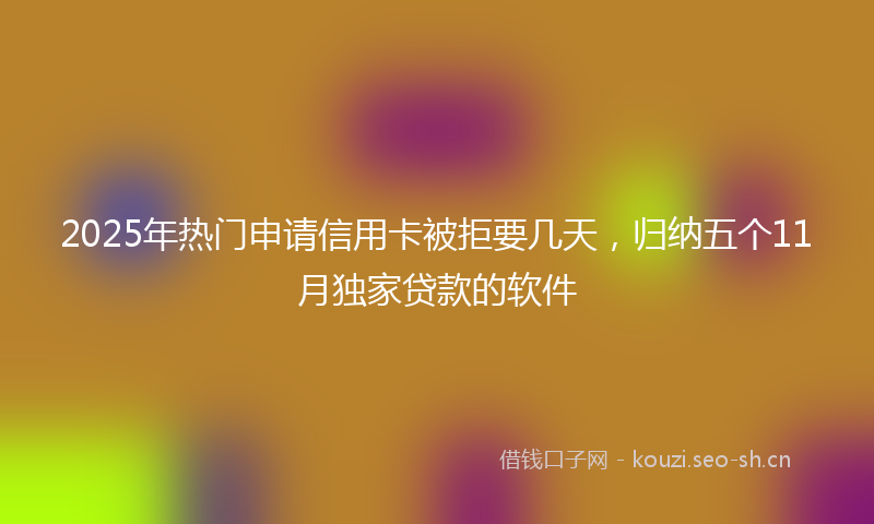 2025年热门申请信用卡被拒要几天，归纳五个11月独家贷款的软件