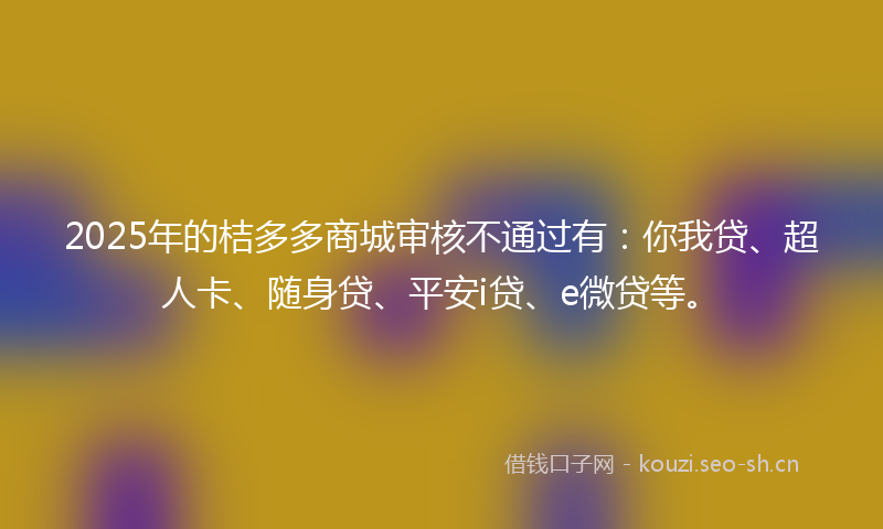 2025年的桔多多商城审核不通过有:你我贷、超人卡、随身贷、平安i贷、e微贷等。
