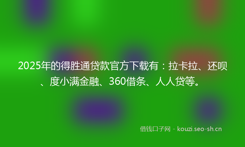 2025年的得胜通贷款官方下载有：拉卡拉、还呗、度小满金融、360借条、人人贷等。