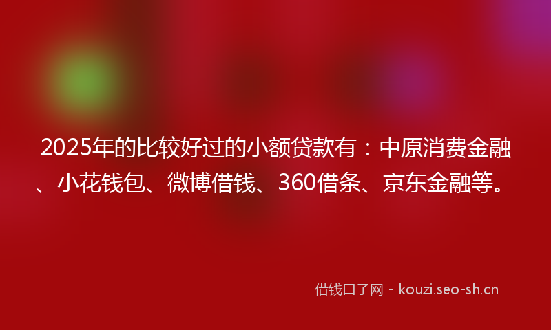 2025年的比较好过的小额贷款有:中原消费金融、小花钱包、微博借钱、360借条、京东金融等。