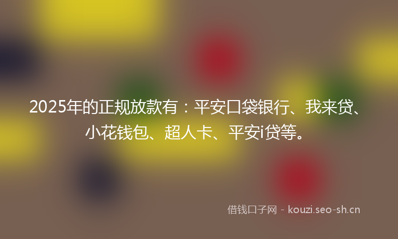 2025年的正规放款有：平安口袋银行、我来贷、小花钱包、超人卡、平安i贷等。